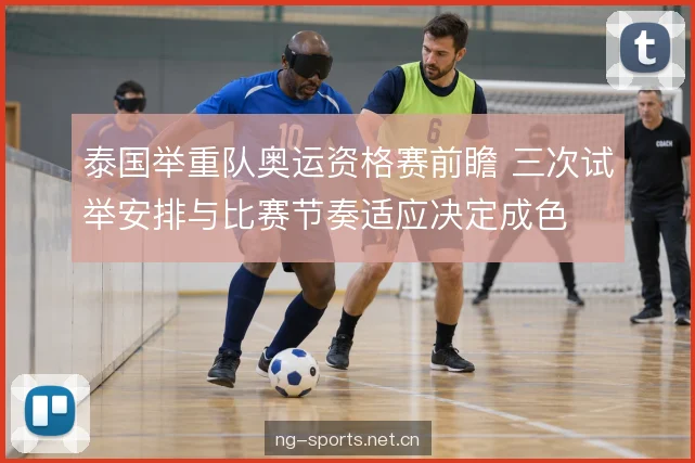 泰国举重队奥运资格赛前瞻 三次试举安排与比赛节奏适应决定成色