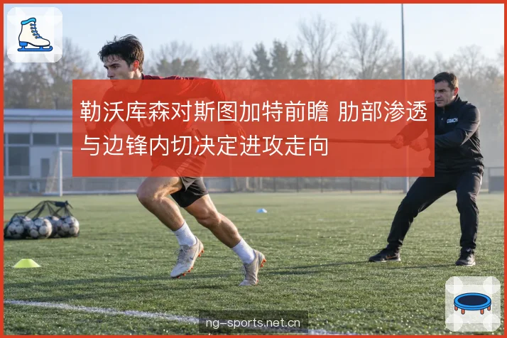 勒沃库森对斯图加特前瞻 肋部渗透与边锋内切决定进攻走向
