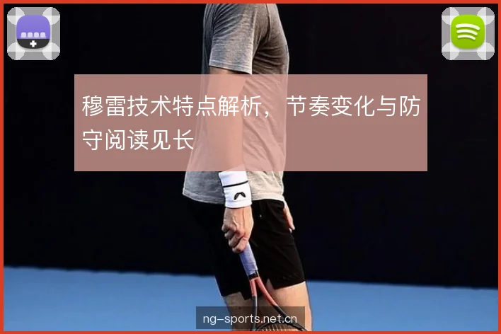 穆雷技术特点解析，节奏变化与防守阅读见长
