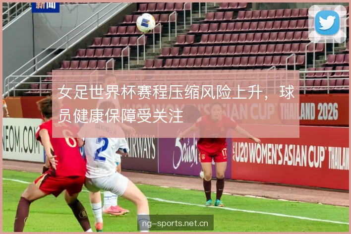 女足世界杯赛程压缩风险上升,球员健康保障受关注 女足世界杯赛程压缩风险上升,球员健康保障受关注